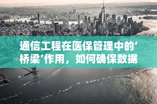 通信工程在医保管理中的‘桥梁’作用，如何确保数据传输的安全与高效？
