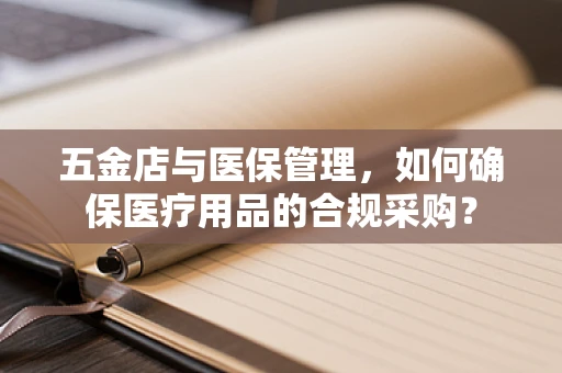 五金店与医保管理，如何确保医疗用品的合规采购？