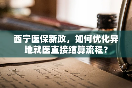 西宁医保新政，如何优化异地就医直接结算流程？