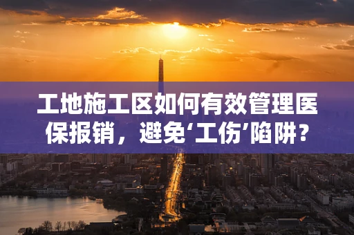 工地施工区如何有效管理医保报销，避免‘工伤’陷阱？