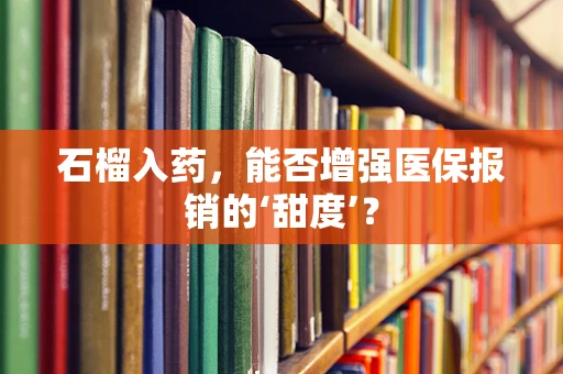 石榴入药，能否增强医保报销的‘甜度’？