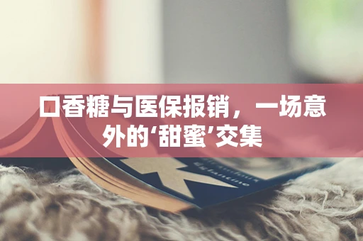 口香糖与医保报销，一场意外的‘甜蜜’交集