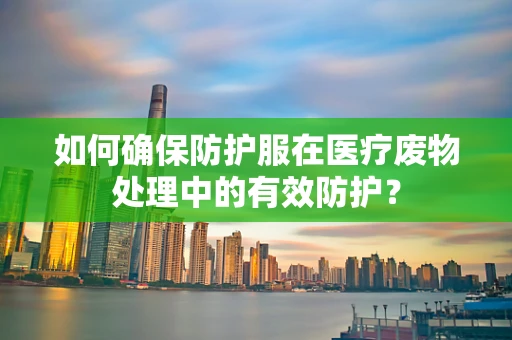 如何确保防护服在医疗废物处理中的有效防护？