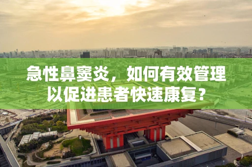 急性鼻窦炎，如何有效管理以促进患者快速康复？