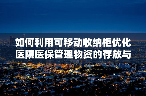 如何利用可移动收纳柜优化医院医保管理物资的存放与盘点？