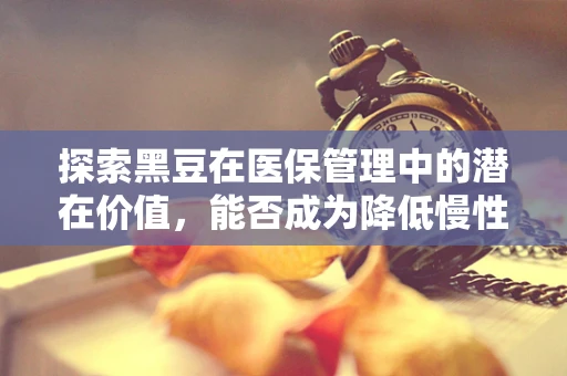 探索黑豆在医保管理中的潜在价值，能否成为降低慢性病负担的绿色良方？