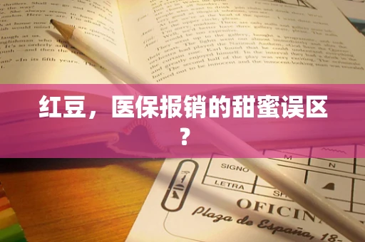 红豆，医保报销的甜蜜误区？
