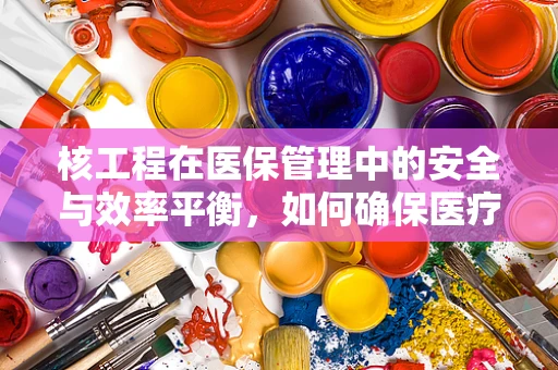 核工程在医保管理中的安全与效率平衡，如何确保医疗费用报销的‘核’安全？