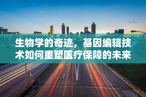 生物学的奇迹，基因编辑技术如何重塑医疗保障的未来？