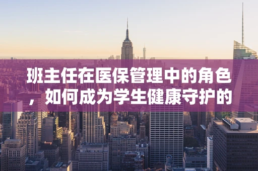 班主任在医保管理中的角色，如何成为学生健康守护的桥梁？