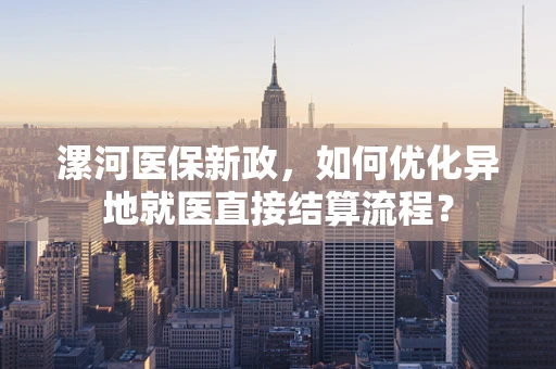 漯河医保新政，如何优化异地就医直接结算流程？