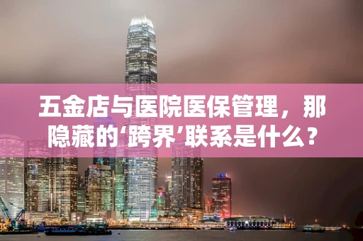 五金店与医院医保管理，那隐藏的‘跨界’联系是什么？