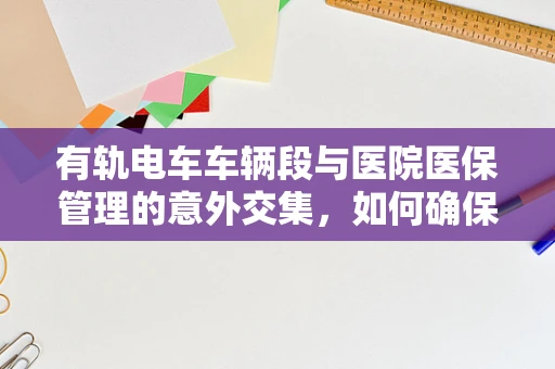 有轨电车车辆段与医院医保管理的意外交集，如何确保其医保合规性？