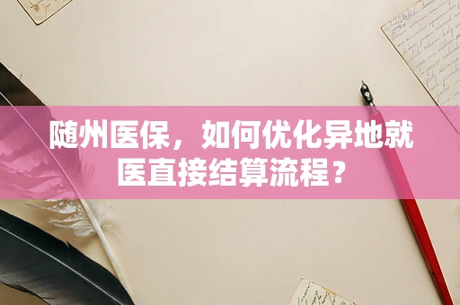 随州医保，如何优化异地就医直接结算流程？