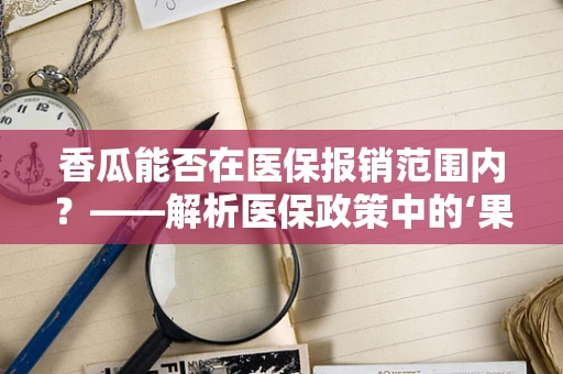 香瓜能否在医保报销范围内？——解析医保政策中的‘果蔬’界限