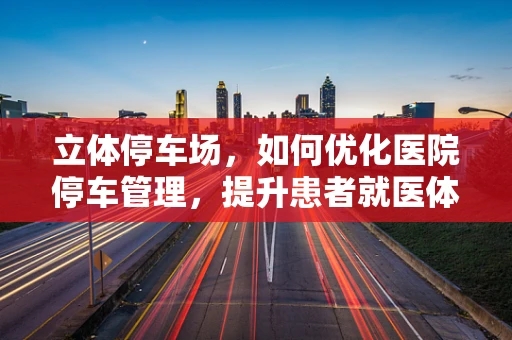 立体停车场，如何优化医院停车管理，提升患者就医体验？