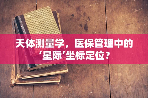 天体测量学，医保管理中的‘星际’坐标定位？