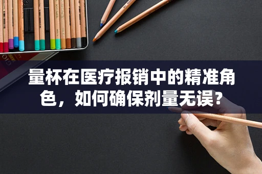 量杯在医疗报销中的精准角色，如何确保剂量无误？