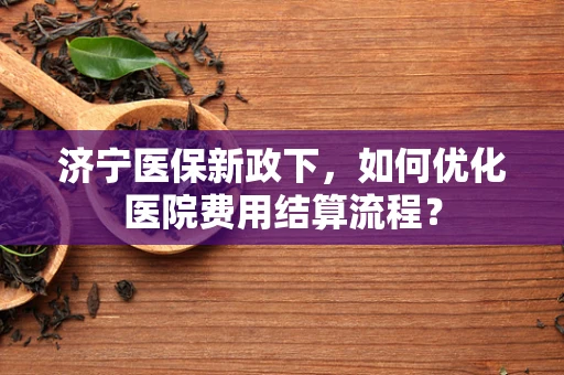 济宁医保新政下，如何优化医院费用结算流程？
