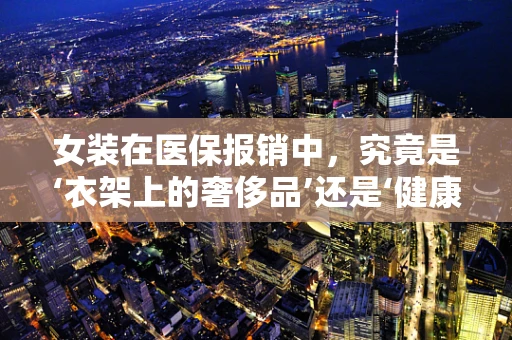女装在医保报销中，究竟是‘衣架上的奢侈品’还是‘健康必需品’？