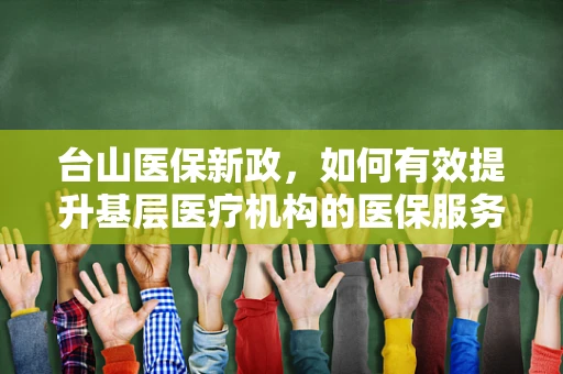 台山医保新政，如何有效提升基层医疗机构的医保服务效率？