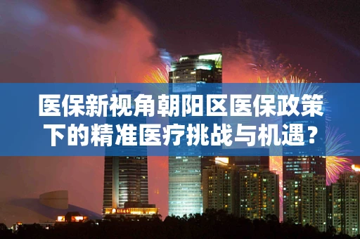 医保新视角朝阳区医保政策下的精准医疗挑战与机遇？