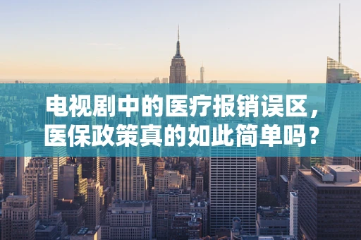 电视剧中的医疗报销误区，医保政策真的如此简单吗？
