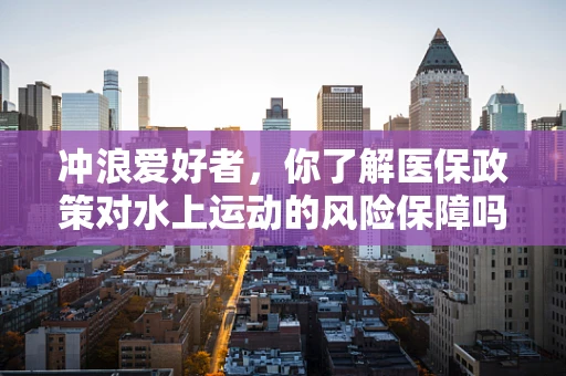 冲浪爱好者，你了解医保政策对水上运动的风险保障吗？