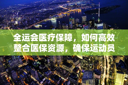 全运会医疗保障，如何高效整合医保资源，确保运动员健康零风险？