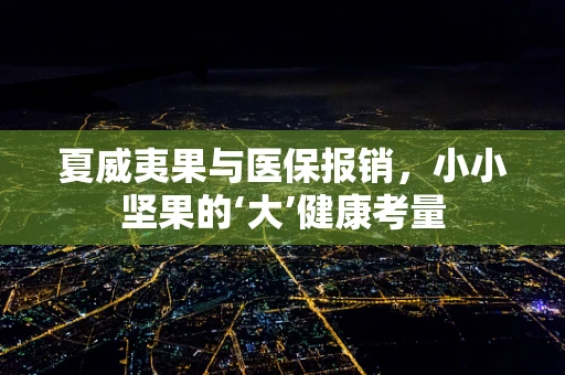 夏威夷果与医保报销，小小坚果的‘大’健康考量