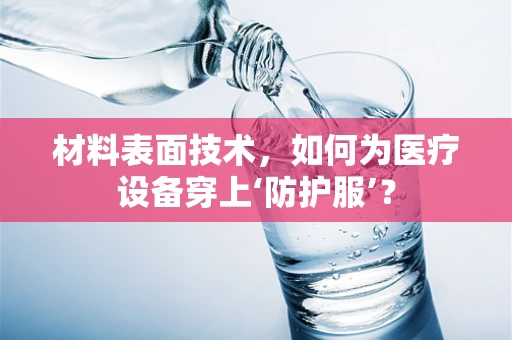 材料表面技术，如何为医疗设备穿上‘防护服’？