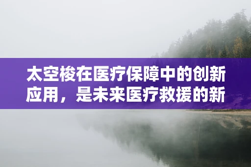太空梭在医疗保障中的创新应用，是未来医疗救援的新航向吗？