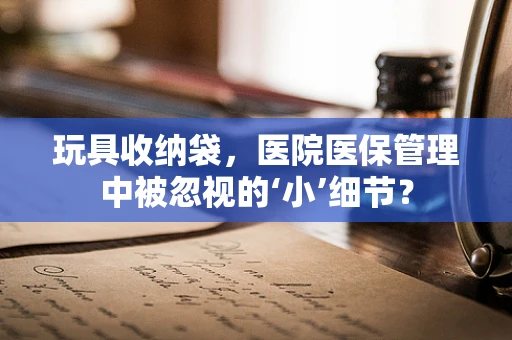 玩具收纳袋，医院医保管理中被忽视的‘小’细节？