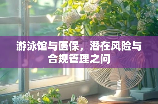 游泳馆与医保，潜在风险与合规管理之问