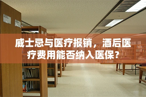 威士忌与医疗报销，酒后医疗费用能否纳入医保？