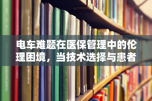 电车难题在医保管理中的伦理困境，当技术选择与患者福祉相冲突时，何去何从？