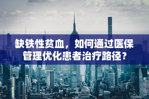 缺铁性贫血，如何通过医保管理优化患者治疗路径？