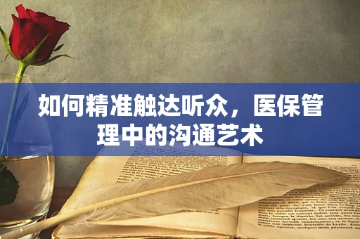 如何精准触达听众，医保管理中的沟通艺术