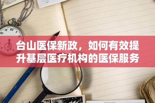 台山医保新政，如何有效提升基层医疗机构的医保服务效率？