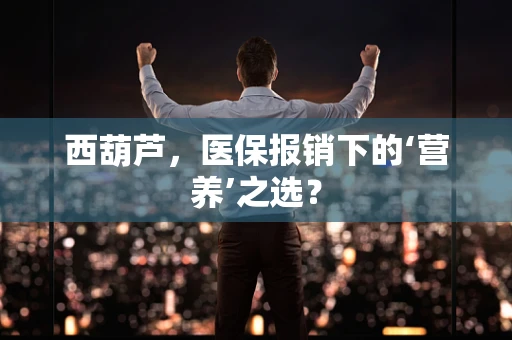 西葫芦，医保报销下的‘营养’之选？