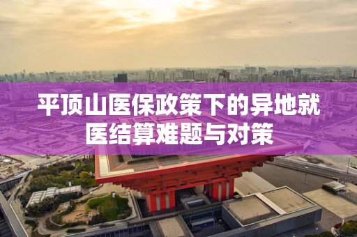 平顶山医保政策下的异地就医结算难题与对策