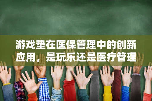 游戏垫在医保管理中的创新应用，是玩乐还是医疗管理新工具？