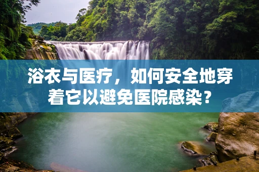浴衣与医疗，如何安全地穿着它以避免医院感染？