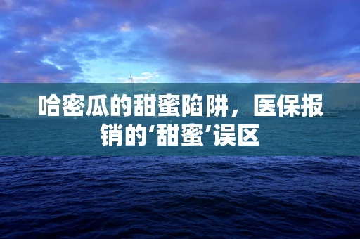 哈密瓜的甜蜜陷阱，医保报销的‘甜蜜’误区