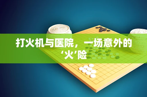 打火机与医院，一场意外的‘火’险