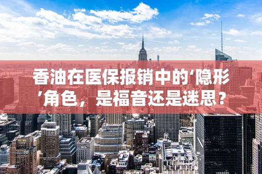 香油在医保报销中的‘隐形’角色，是福音还是迷思？