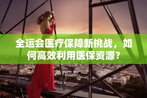 全运会医疗保障新挑战，如何高效利用医保资源？