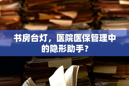 书房台灯，医院医保管理中的隐形助手？