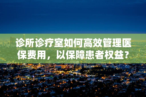 诊所诊疗室如何高效管理医保费用，以保障患者权益？