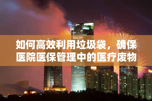 如何高效利用垃圾袋，确保医院医保管理中的医疗废物安全隔离？